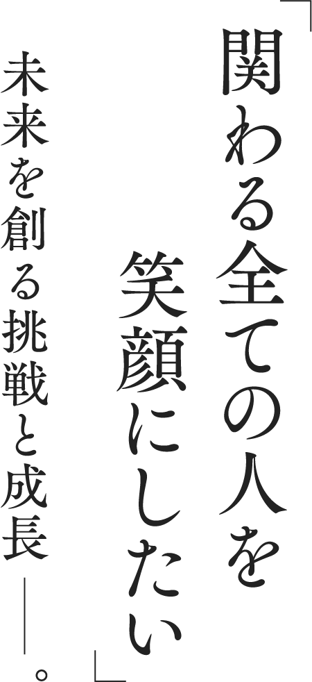 「関わる全ての人を笑顔にしたい」未来を創る挑戦と成長。
